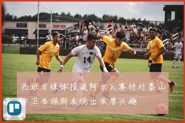 西班牙媒体报道阿尔瓦赛特对泰山中卫洛佩斯表现出浓厚兴趣