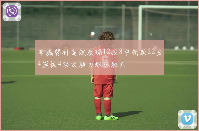 布威替补高效表现12投8中斩获22分4篮板4助攻助力球队胜利