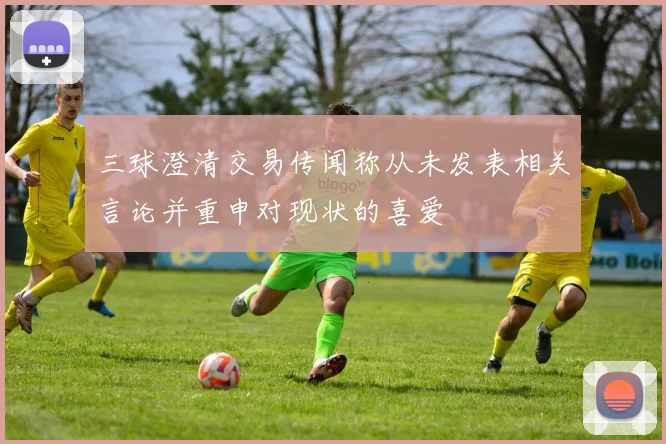 三球澄清交易传闻称从未发表相关言论并重申对现状的喜爱
