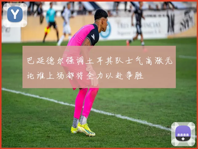 巴延德尔强调土耳其队士气高涨无论谁上场都将全力以赴争胜