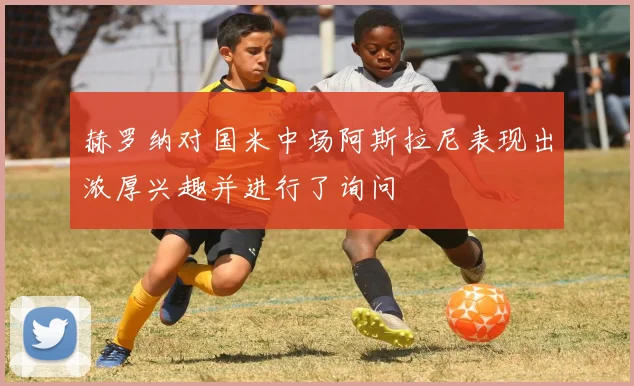 赫罗纳对国米中场阿斯拉尼表现出浓厚兴趣并进行了询问
