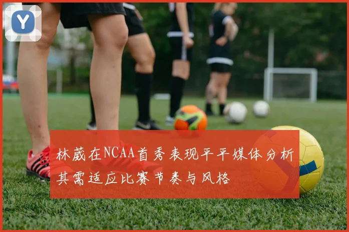 林葳在NCAA首秀表现平平媒体分析其需适应比赛节奏与风格