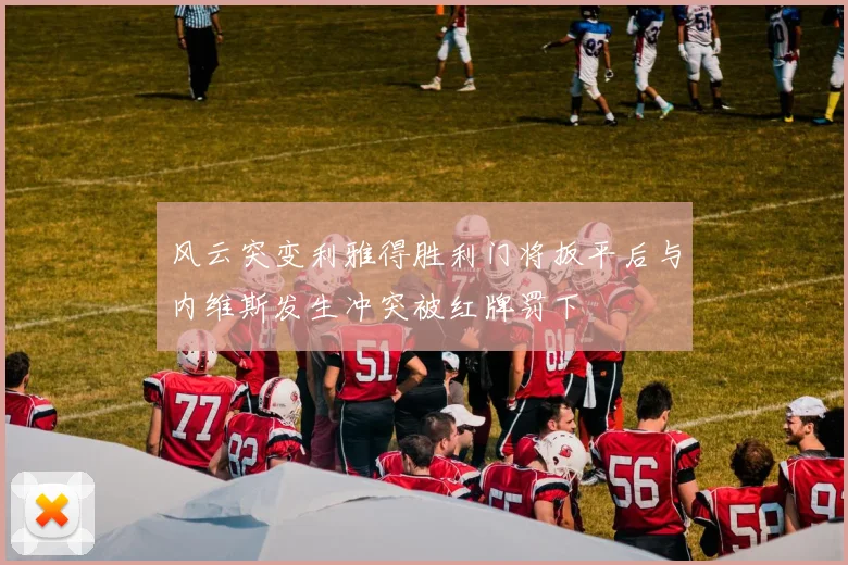 风云突变利雅得胜利门将扳平后与内维斯发生冲突被红牌罚下