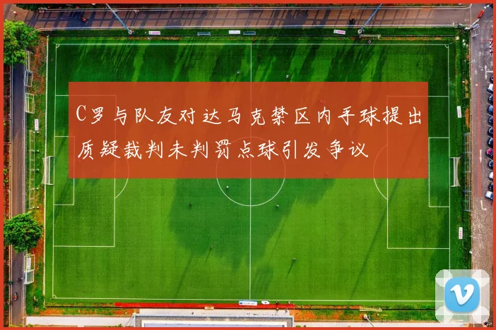 C罗与队友对达马克禁区内手球提出质疑裁判未判罚点球引发争议