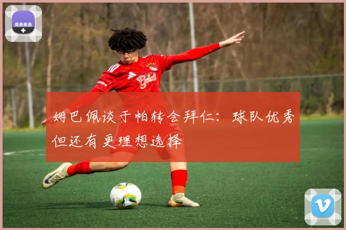 姆巴佩谈于帕转会拜仁：球队优秀但还有更理想选择