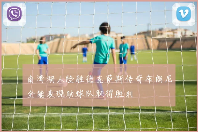 南湾湖人险胜德克萨斯传奇布朗尼全能表现助球队取得胜利