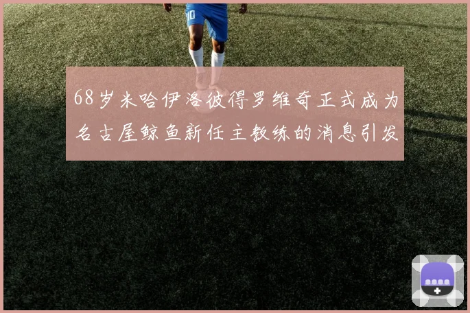 68岁米哈伊洛彼得罗维奇正式成为名古屋鲸鱼新任主教练的消息引发关注
