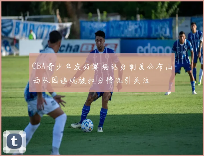 CBA青少年友好赛场记分制度公布山西队因违规被扣分情况引关注