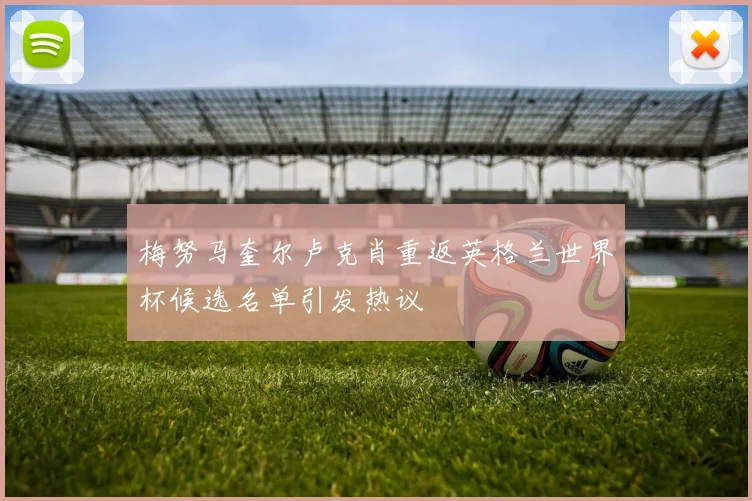梅努马奎尔卢克肖重返英格兰世界杯候选名单引发热议