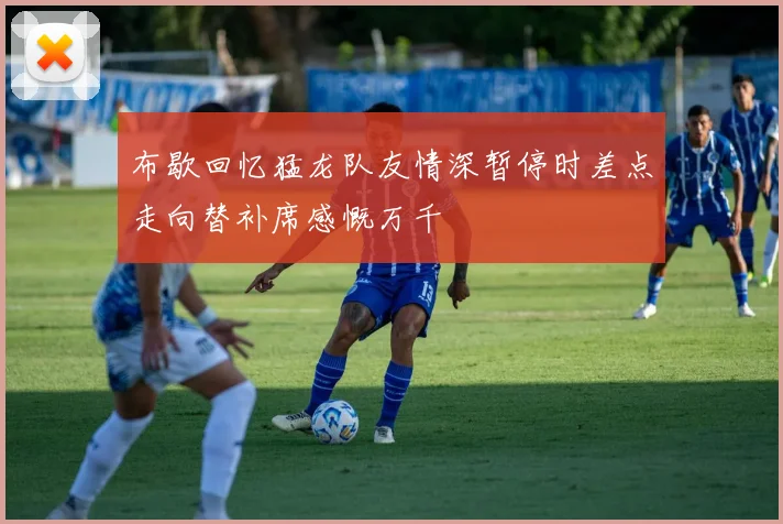 布歇回忆猛龙队友情深暂停时差点走向替补席感慨万千