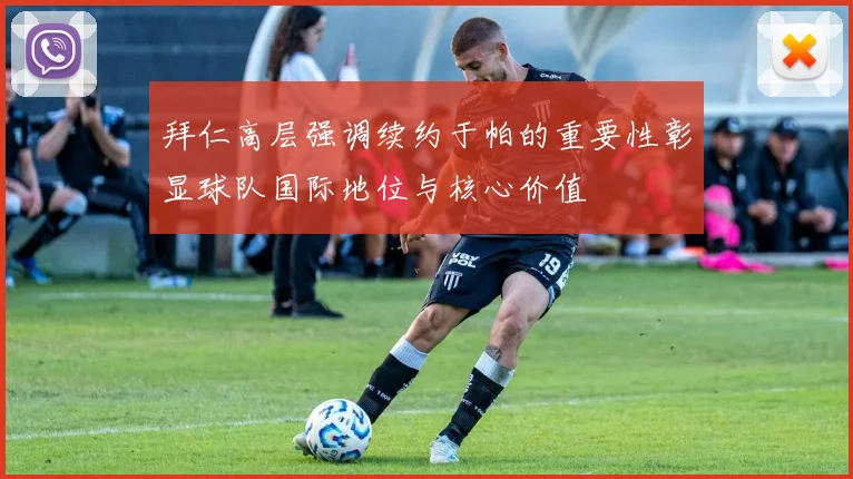 拜仁高层强调续约于帕的重要性彰显球队国际地位与核心价值