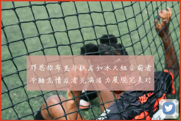邓恩称布克与狄龙如冰火组合前者冷酷无情后者充满活力展现完美对比