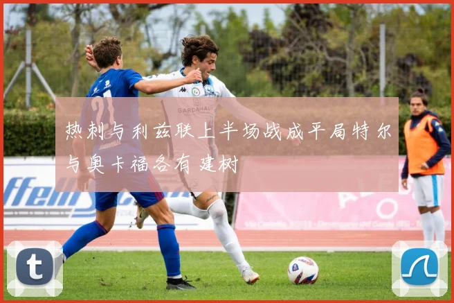 热刺与利兹联上半场战成平局特尔与奥卡福各有建树