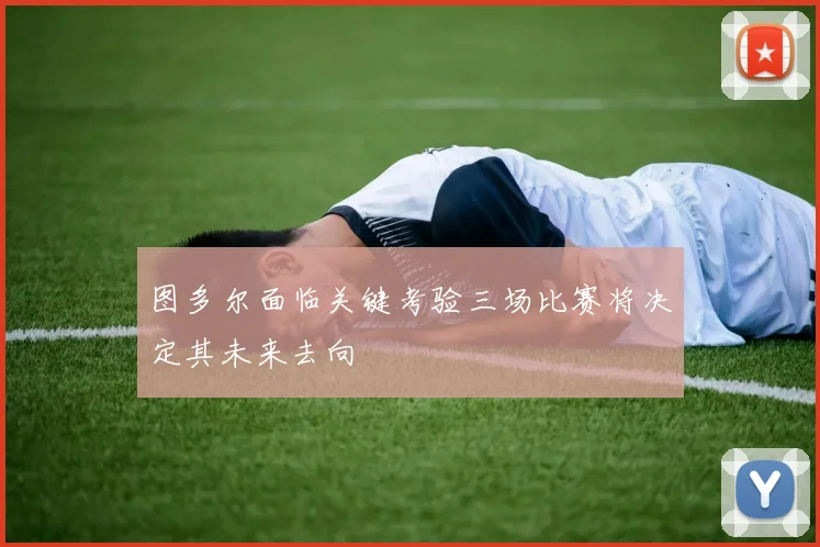 图多尔面临关键考验三场比赛将决定其未来去向