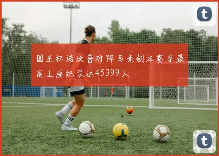 国王杯诺坎普对阵马竞创本赛季最高上座纪录达45399人