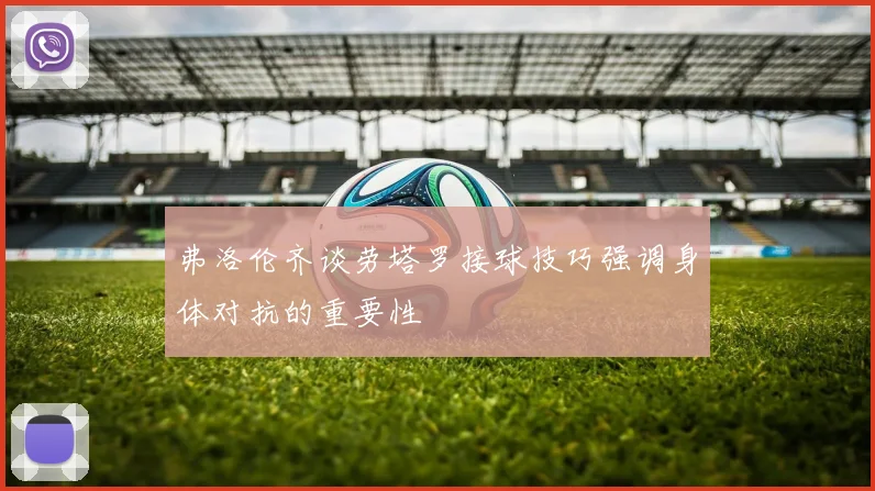 弗洛伦齐谈劳塔罗接球技巧强调身体对抗的重要性