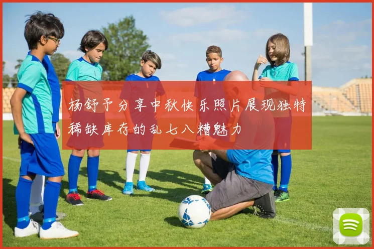 杨舒予分享中秋快乐照片展现独特稀缺库存的乱七八糟魅力