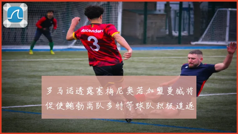 罗马诺透露塞梅尼奥若加盟曼城将促使鲍勃离队多特等球队积极追逐