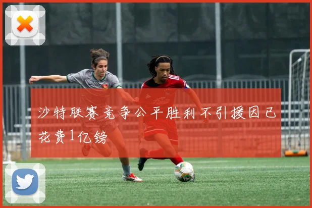 沙特联赛竞争公平胜利不引援因已花费1亿镑