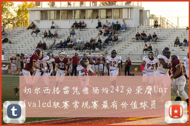 切尔西格雷凭借场均242分荣膺Unrivaled联赛常规赛最有价值球员