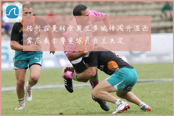 格列兹曼转会奥兰多城传闻升温西蒙尼表示尊重球员自主决定