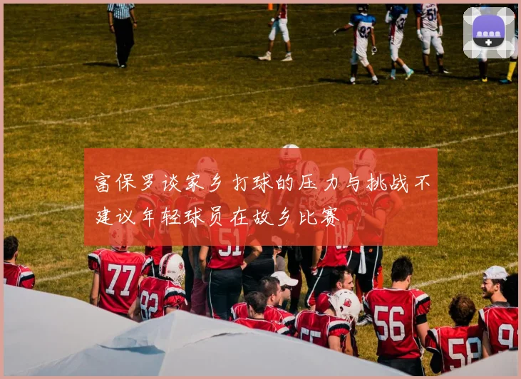 富保罗谈家乡打球的压力与挑战不建议年轻球员在故乡比赛