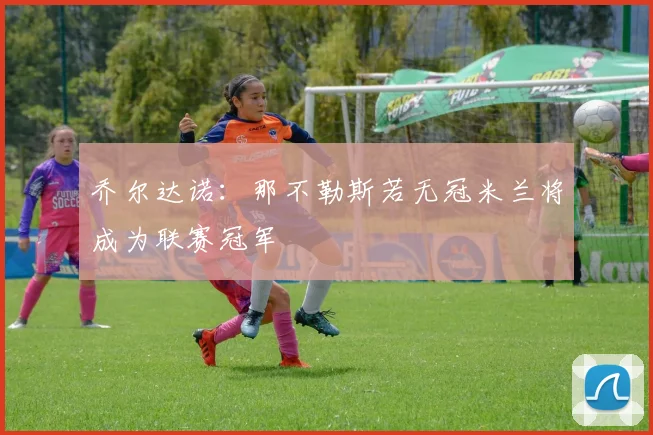 乔尔达诺：那不勒斯若无冠米兰将成为联赛冠军