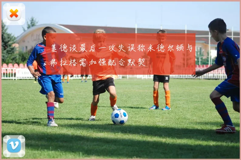 基德谈最后一攻失误称米德尔顿与弗拉格需加强配合默契