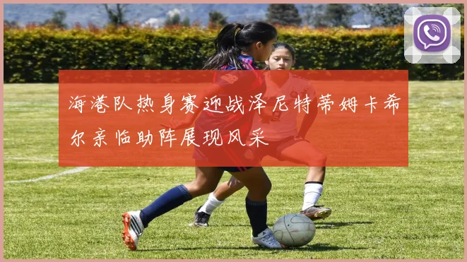 海港队热身赛迎战泽尼特蒂姆卡希尔亲临助阵展现风采