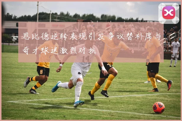 恩比德逆转表现引发争议替补席与奇才球迷激烈对抗