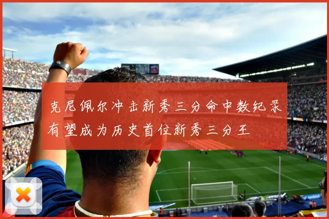 克尼佩尔冲击新秀三分命中数纪录有望成为历史首位新秀三分王