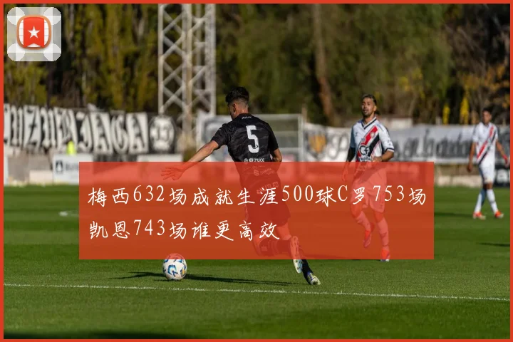 梅西632场成就生涯500球C罗753场凯恩743场谁更高效