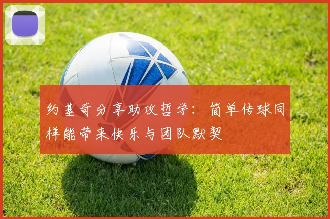 约基奇分享助攻哲学：简单传球同样能带来快乐与团队默契