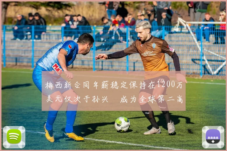 梅西新合同年薪稳定保持在1200万美元仅次于孙兴慜成为全球第二高薪球员