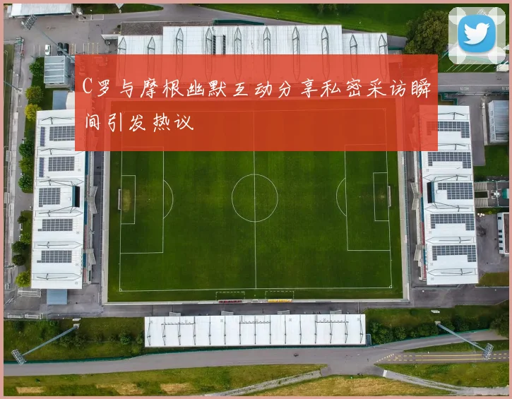 C罗与摩根幽默互动分享私密采访瞬间引发热议