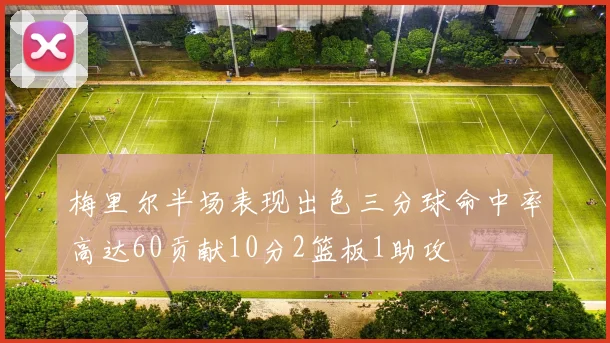 梅里尔半场表现出色三分球命中率高达60贡献10分2篮板1助攻