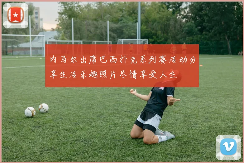 内马尔出席巴西扑克系列赛活动分享生活乐趣照片尽情享受人生