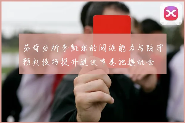 芬奇分析李凯尔的阅读能力与防守预判技巧提升进攻节奏把握机会