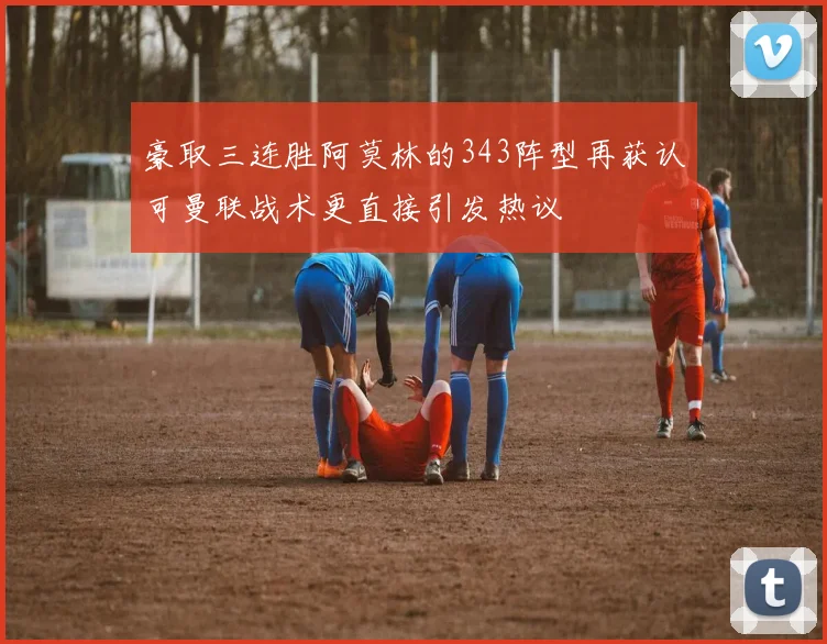 豪取三连胜阿莫林的343阵型再获认可曼联战术更直接引发热议