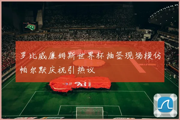 罗比威廉姆斯世界杯抽签现场模仿帕尔默庆祝引热议
