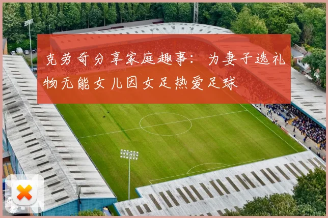克劳奇分享家庭趣事：为妻子选礼物无能女儿因女足热爱足球