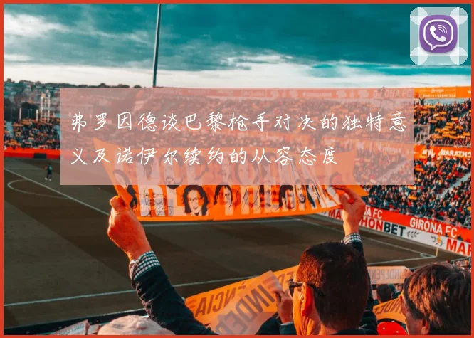 弗罗因德谈巴黎枪手对决的独特意义及诺伊尔续约的从容态度