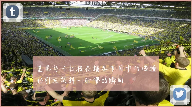 基恩与卡拉格在播客节目中巧遇撞衫引发笑料一脸懵的瞬间