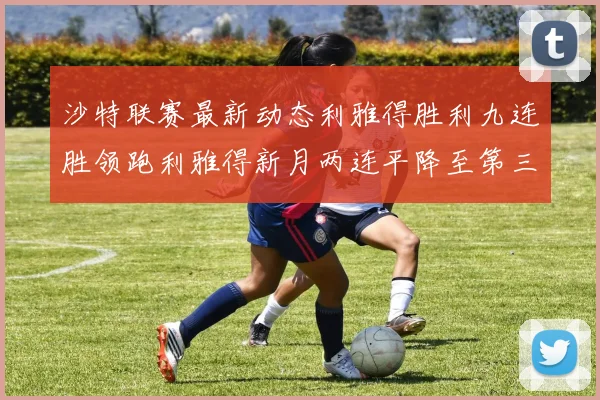 沙特联赛最新动态利雅得胜利九连胜领跑利雅得新月两连平降至第三位