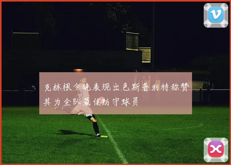 克林根今晚表现出色斯普利特称赞其为全队最佳防守球员