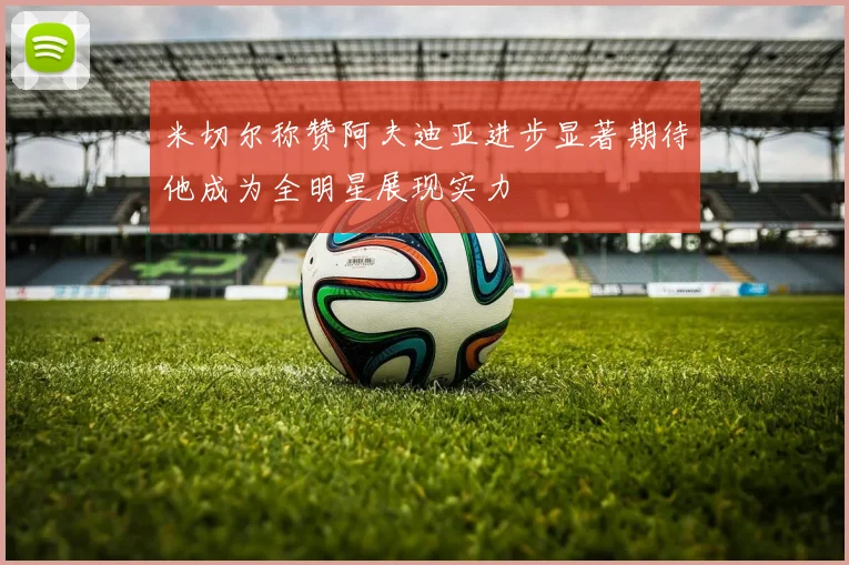 米切尔称赞阿夫迪亚进步显著期待他成为全明星展现实力
