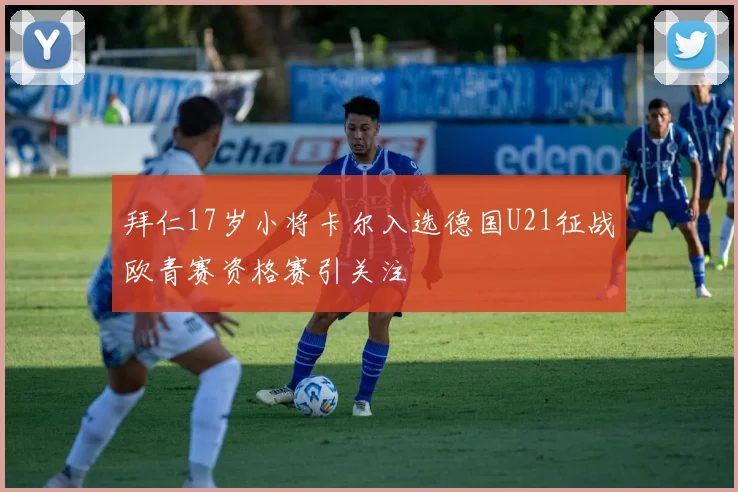 拜仁17岁小将卡尔入选德国U21征战欧青赛资格赛引关注