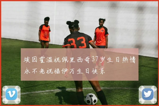 埃因霍温祝佩里西奇37岁生日热情永不老祝福伊万生日快乐