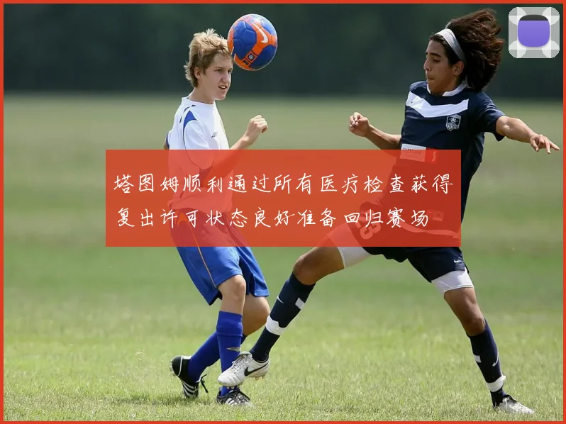 塔图姆顺利通过所有医疗检查获得复出许可状态良好准备回归赛场