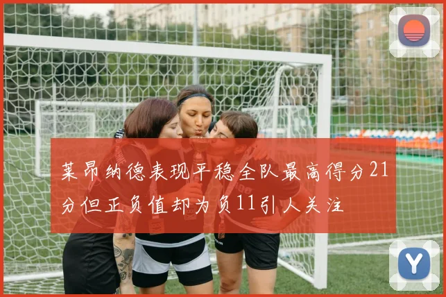 莱昂纳德表现平稳全队最高得分21分但正负值却为负11引人关注